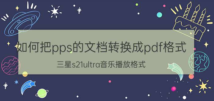 如何把pps的文档转换成pdf格式 三星s21ultra音乐播放格式？